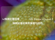 lol预测比赛结果👍LOL（League of Legends）预测比赛结果的策略与技巧