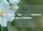 中国VS巴林比分⚽预测🏐一场激烈的对决！精准比分预测揭晓！