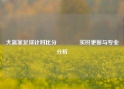 大赢家足球计时比分🥎实时更新与专业分析