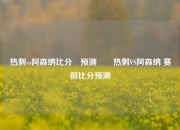 热刺vs阿森纳比分⚽预测✌️热刺VS阿森纳 赛前比分预测
