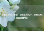 捷报足球比分旧版⚾捷报足球比分，回顾经典，重温激情岁月