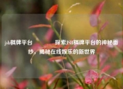 jsh棋牌平台🌈探索JSH棋牌平台的神秘面纱，揭秘在线娱乐的新世界