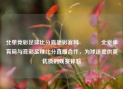 北单竞彩足球比分直播彩客网👉北京体育局与竞彩足球比分直播合作，为球迷提供更优质的观赛体验