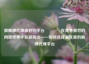 做棋牌代理最好的平台🏅在竞争激烈的网络世界中脱颖而出——如何选择最优质的棋牌代理平台
