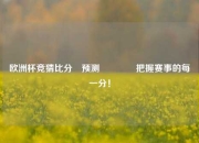 欧洲杯竞猜比分⚽预测🏆把握赛事的每一分！
