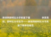 体球网即时比分手机版下载🎖️体育竞技，即时比分尽在手——体球网即时比分手机版下载体验报告
