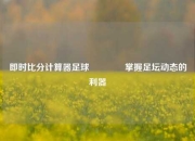 即时比分计算器足球🏀掌握足坛动态的利器