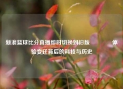 新浪篮球比分直播即时切换到旧版🌈体验变迁背后的科技与历史