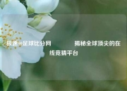 极速90足球比分网👉揭秘全球顶尖的在线竞猜平台
