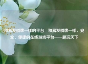 和易发棋牌一样的平台⚾和易发棋牌一样，安全、便捷的在线游戏平台——趣玩天下