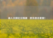 湖人太阳比分预测⚾胜负悬念重重！