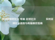 体球网即时比分 电脑 足球比分🏆实时足球比分追踪与电脑操控指南