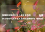 体球网足球即时比分手机版下载🏅体球网足球即时比分手机版的全面解析与下载指南