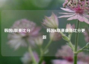 韩国k联赛比分👉韩国K联赛最新比分更新