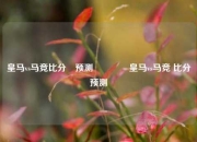 皇马vs马竞比分⚽预测🌈皇马vs马竞 比分预测
