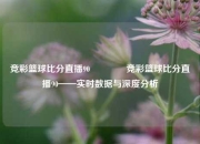 竞彩篮球比分直播90👈竞彩篮球比分直播90——实时数据与深度分析