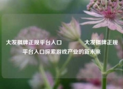 大发棋牌正规平台入口🏆大发棋牌正规平台入口探索游戏产业的新未来