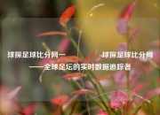 球探足球比分网一🎖️球探足球比分网——全球足坛的实时数据追踪者