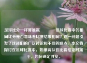 足球比分一样算谁赢👈足球比赛中的相同比分是否意味着比赛结果相同？这一问题引发了球迷们的广泛讨论和不同的观点。本文将探讨在足球比赛中，如果两队在比赛结束时踢平，如何确定胜负。