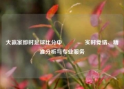 大赢家即时足球比分中🏆实时竞猜、精准分析与专业服务