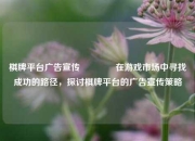 棋牌平台广告宣传👉在游戏市场中寻找成功的路径，探讨棋牌平台的广告宣传策略