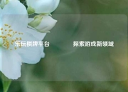 乐玩棋牌平台🥈探索游戏新领域