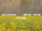 8波比分社区体育🥈凝聚力量，共享乐趣的运动盛宴