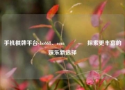 手机棋牌平台ybo668、com🌈探索更丰富的娱乐新选择