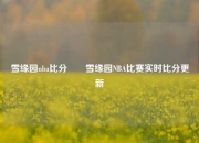 雪缘园nba比分✌️雪缘园NBA比赛实时比分更新