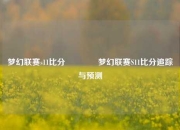 梦幻联赛s11比分🥇梦幻联赛S11比分追踪与预测