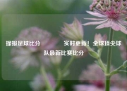 提报足球比分🏆实时更新！全球顶尖球队最新比赛比分