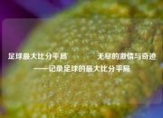 足球最大比分平局👍无尽的激情与奇迹——记录足球的最大比分平局