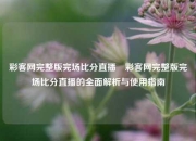彩客网完整版完场比分直播⚾彩客网完整版完场比分直播的全面解析与使用指南