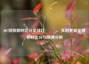 007球探即时比分足球打🏆实时更新足球即时比分与预测分析