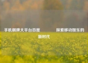 手机棋牌大平台百度🏆探索移动娱乐的新时代