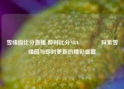 雪缘园比分直播 即时比分NBA🥉探索雪缘园与即时更新的精彩盛宴