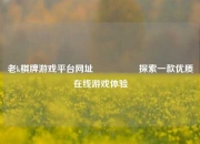 老k棋牌游戏平台网址🎖️探索一款优质在线游戏体验