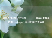澳超今日比赛比分预测🥉澳大利亚超级联赛（A-League）今日比赛比分预测