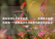 竞彩足球比分倍率新浪🥈足球投注市场的新宠——竞彩足球比分倍率与新浪的深度合作