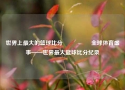 世界上最大的篮球比分🎖️全球体育盛事——世界最大篮球比分纪录