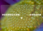 体彩世界杯比分竞猜🎖️全球球迷的盛宴