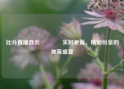 比分直播首页🏐实时更新，精彩纷呈的体育盛宴