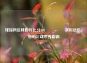 球琛网足球即时比分007🎖️实时信息，您的足球世界指南