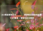 2021俄超赛程比分👍俄罗斯足球超级联赛（2021赛季）赛程与比分解析