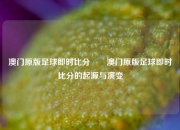 澳门原版足球即时比分✌️澳门原版足球即时比分的起源与演变