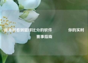 能及时看到篮球比分的软件👉你的实时赛事指南