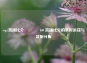 csgo直播比分🥇GO 直播比分的实时追踪与数据分析