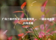 广岛三箭对东京fc的比赛预测✌️一场足球盛宴的预选赛