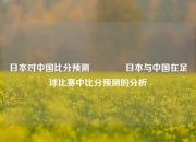 日本对中国比分预测👉日本与中国在足球比赛中比分预测的分析
