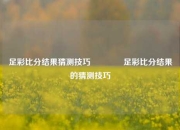 足彩比分结果猜测技巧🥈足彩比分结果的猜测技巧
